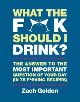 Zach Golden - What the F*@# Should I Drink?: The Answers to Life´s Most Important Question of Your Day (in 75 F*@#ing Recipes) - 9780762449071 - V9780762449071