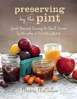 Marisa Mcclellan - Preserving by the Pint: Quick Seasonal Canning for Small Spaces from the author of Food in Jars - 9780762449682 - V9780762449682