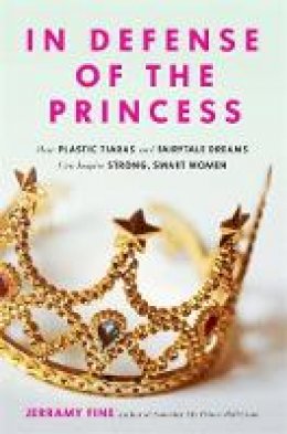 Jerramy Fine - In Defense of the Princess: How Plastic Tiaras and Fairytale Dreams Can Inspire Smart, Strong Women - 9780762458776 - V9780762458776