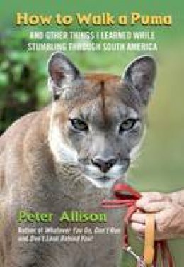 Peter Allison - How to Walk a Puma: And Other Things I Learned While Stumbling Through South America - 9780762777563 - V9780762777563
