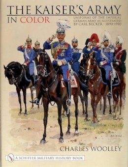 Charles Woolley - The Kaiser’s Army In Color: Uniforms of the Imperial German Army as Illustrated by Carl Becker 1890-1910 - 9780764311734 - V9780764311734