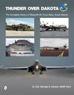George A. Larson - Thunder over Dakota: The Complete History of Ellsworth Air Force Base, South Dakota - 9780764342639 - V9780764342639