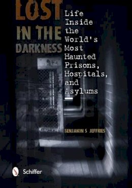 Benjamin S. Jeffries - Lost in the Darkness: Life Inside the World´s Most Haunted Prisons, Hospitals, and Asylums - 9780764343193 - V9780764343193