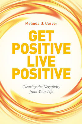 Melinda D. Carver - Get Positive Live Positive: Clearing the Negativity from Your Life - 9780764352911 - V9780764352911