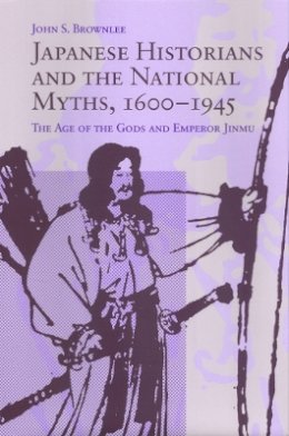 John S. Brownlee - Japanese Historians and the National Myths, 1600-1945: The Age of the Gods and Emperor Jinmu - 9780774806442 - V9780774806442 John S. Brownlee - Japanese Historians and the National Myths, 1600-1945: The Age of the Gods and Emperor Jinmu - 9780774806442 - V9780774806442