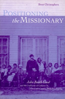 Brett Christophers - Positioning the Missionary: John Booth Good and the Confluence of Cultures in Nineteenth-Century British Columbia - 9780774806541 - V9780774806541