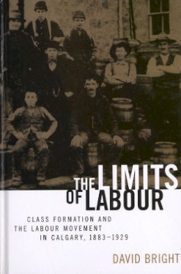David Bright - The Limits of Labour: Class Formation and the Labour Movement in Calgary, 1883-1929 - 9780774806978 - V9780774806978