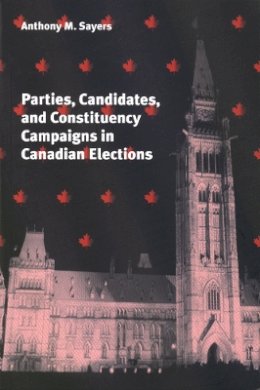 Anthony Sayers - Parties, Candidates, and Constituency Campaigns in Canadian Elections - 9780774806985 - V9780774806985
