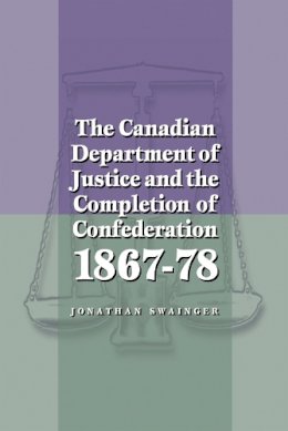 Jonathan Swainger - The Canadian Department of Justice and the Completion of Confederation 1867-78 - 9780774807937 - V9780774807937