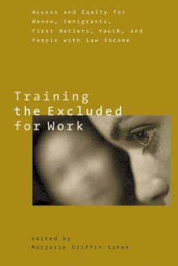 Marjorie Grif Cohen - Training the Excluded for Work: Access and Equity for Women, Immigrants, First Nations, Youth, and People with Low Income - 9780774810067 - V9780774810067