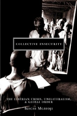 Ikechi Mgbeoji - Collective Insecurity: The Liberian Crisis, Unilateralism, and Global Order - 9780774810364 - V9780774810364