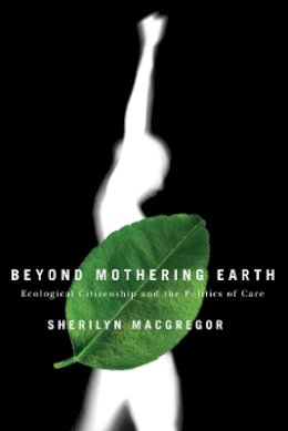 Sherilyn Macgregor - Beyond Mothering Earth: Ecological Citizenship and the Politics of Care - 9780774812023 - V9780774812023