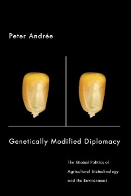 Peter Andrée - Genetically Modified Diplomacy: The Global Politics of Agricultural Biotechnology and the Environment - 9780774812696 - V9780774812696