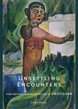 Gerta Moray - Unsettling Encounters: First Nations Imagery in the Art of Emily Carr - 9780774812825 - V9780774812825