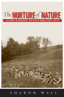 Sharon Wall - The Nurture of Nature: Childhood, Antimodernism, and Ontario Summer Camps, 1920-55 - 9780774816397 - V9780774816397