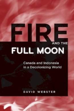 David Webster - Fire and the Full Moon: Canada and Indonesia in a Decolonizing World - 9780774816830 - V9780774816830