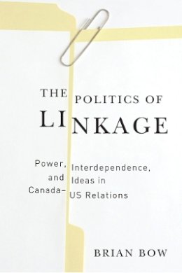 Brian Bow - The Politics of Linkage: Power, Interdependence, and Ideas in Canada-US Relations - 9780774816953 - V9780774816953