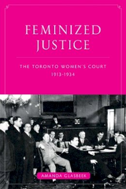 Amanda Glasbeek - Feminized Justice: The Toronto Women’s Court, 1913-34 - 9780774817110 - V9780774817110