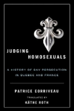 Patrice Corriveau - Judging Homosexuals: A History of Gay Persecution in Quebec and France - 9780774817219 - V9780774817219