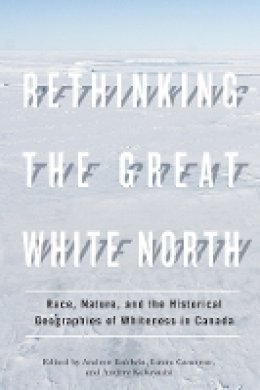 Andrew Baldwin (Ed.) - Rethinking the Great White North: Race, Nature, and the Historical Geographies of Whiteness in Canada - 9780774820141 - V9780774820141