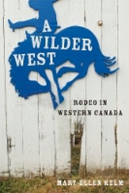 Mary-Ellen Kelm - A Wilder West: Rodeo in Western Canada - 9780774820301 - V9780774820301