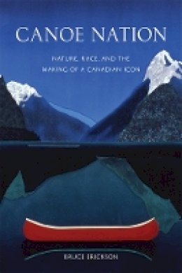 Bruce Erickson - Canoe Nation: Nature, Race, and the Making of a Canadian Icon - 9780774822480 - V9780774822480