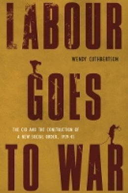 Wendy Cuthbertson - Labour Goes to War: The CIO and the Construction of a New Social Order, 1939-45 - 9780774823425 - V9780774823425