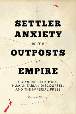 Kenton Storey - Settler Anxiety at the Outposts of Empire: Colonial Relations, Humanitarian Discourses, and the Imperial Press - 9780774829472 - V9780774829472