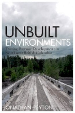 Jonathan Peyton - Unbuilt Environments: Tracing Postwar Development in Northwest British Columbia - 9780774833042 - V9780774833042