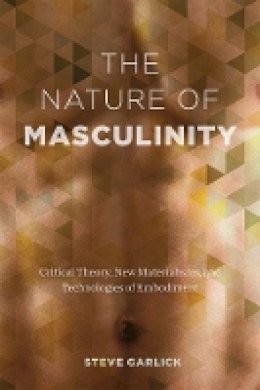 Steve Garlick - The Nature of Masculinity: Critical Theory, New Materialisms, and Technologies of Embodiment - 9780774833295 - V9780774833295