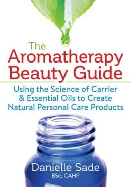 Danielle Sade - The Aromatherapy Beauty Guide: Using the Science of Carrier and Essential Oils to Create Natural Personal Care Products - 9780778805601 - V9780778805601