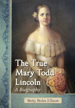 Betty Boles Ellison - The True Mary Todd Lincoln: A Biography - 9780786478361 - V9780786478361