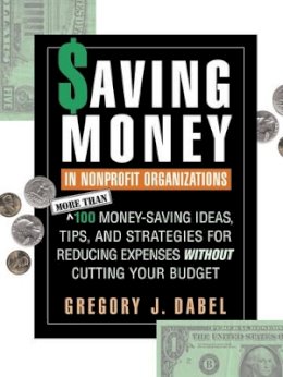 Gregory J. Dabel - Saving Money in Nonprofit Organizations: More than 100 Money-Saving Ideas, Tips, and Strategies for Reducing Expenses Without Cutting Your Budget - 9780787945152 - V9780787945152