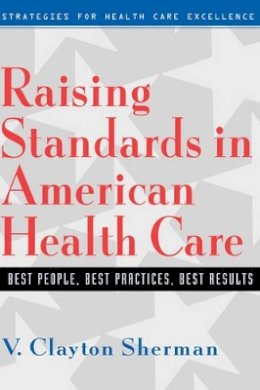 V. Clayton Sherman - Raising Standards in American Health Care: Best People, Best Practices, Best Results - 9780787946210 - V9780787946210