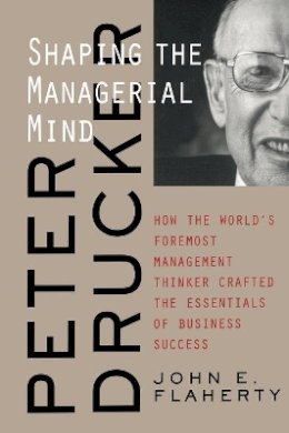John E. Flaherty - Peter Drucker: Shaping the Managerial Mind--How the World´s Foremost Management Thinker Crafted the Essentials of Business Success - 9780787960667 - V9780787960667