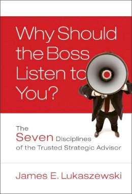 James E. Lukaszewski - Why Should the Boss Listen to You?: The Seven Disciplines of the Trusted Strategic Advisor - 9780787996185 - V9780787996185