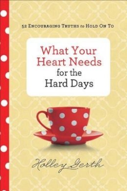 Holley Gerth - What Your Heart Needs for the Hard Days – 52 Encouraging Truths to Hold On To - 9780800722883 - V9780800722883