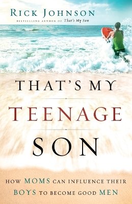Rick Johnson - That`s My Teenage Son – How Moms Can Influence Their Boys to Become Good Men - 9780800733841 - V9780800733841