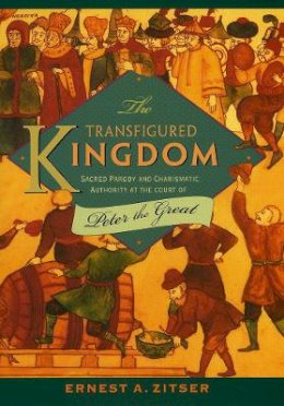 Ernest A. Zitser - The Transfigured Kingdom: Sacred Parody and Charismatic Authority at the Court of Peter the Great - 9780801441479 - V9780801441479