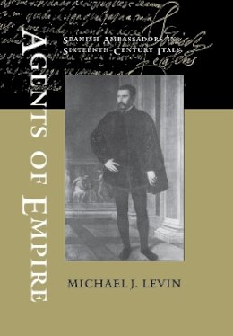 Michael J. Levin - Agents of Empire: Spanish Ambassadors in Sixteenth-century Italy - 9780801443527 - V9780801443527