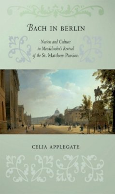 Celia Applegate - Bach in Berlin: Nation and Culture in Mendelssohn´s Revival of the St. Matthew Passion - 9780801443893 - V9780801443893