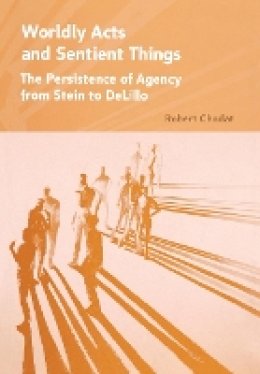 Robert A. Chodat - Worldly Acts and Sentient Things: The Persistence of Agency from Stein to DeLillo - 9780801446788 - V9780801446788