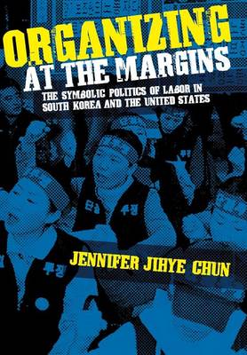 Jennifer Jihye Chun - Organizing at the Margins: The Symbolic Politics of Labor in South Korea and the United States - 9780801447112 - V9780801447112