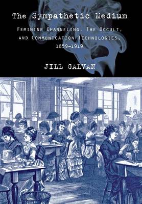 Jill Galvan - The Sympathetic Medium: Feminine Channeling, the Occult, and Communication Technologies, 1859-1919 - 9780801448010 - V9780801448010