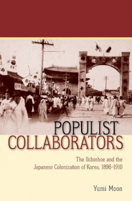 Yumi Moon - Populist Collaborators: The Ilchinhoe and the Japanese Colonization of Korea, 1896–1910 - 9780801450419 - V9780801450419