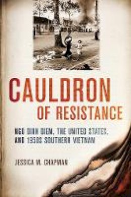 Jessica M. Chapman - Cauldron of Resistance: Ngo Dinh Diem, the United States, and 1950s Southern Vietnam - 9780801450617 - V9780801450617