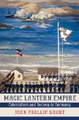 John Phillip Short - Magic Lantern Empire: Colonialism and Society in Germany - 9780801450945 - V9780801450945