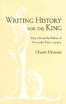 Charity L. Urbanski - Writing History for the King: Henry II and the Politics of Vernacular Historiography - 9780801451317 - V9780801451317