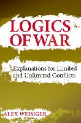 Alex Weisiger - Logics of War: Explanations for Limited and Unlimited Conflicts - 9780801451867 - V9780801451867