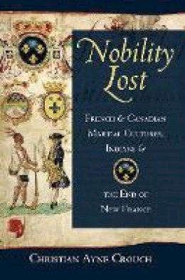 Christian Ayne Crouch - Nobility Lost: French and Canadian Martial Cultures, Indians, and the End of New France - 9780801452444 - V9780801452444